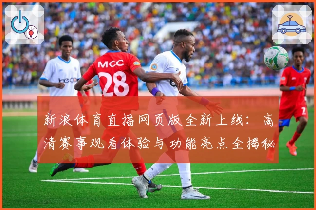 新浪体育直播网页版全新上线：高清赛事观看体验与功能亮点全揭秘