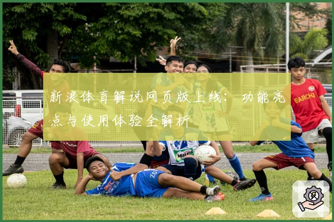 新浪体育解说网页版上线：功能亮点与使用体验全解析
