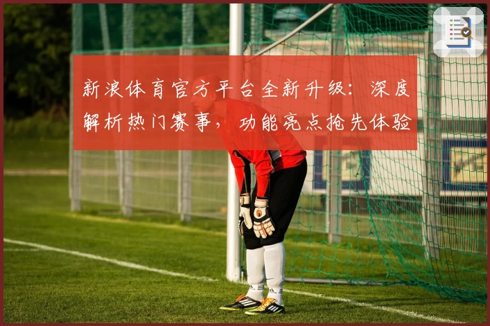 新浪体育官方平台全新升级:深度解析热门赛事,功能亮点抢先体验