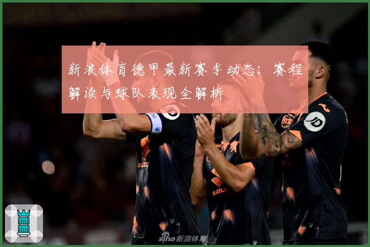 新浪体育德甲最新赛季动态：赛程解读与球队表现全解析