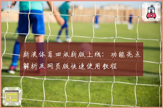 新浪体育回放新版上线：功能亮点解析及网页版快速使用教程
