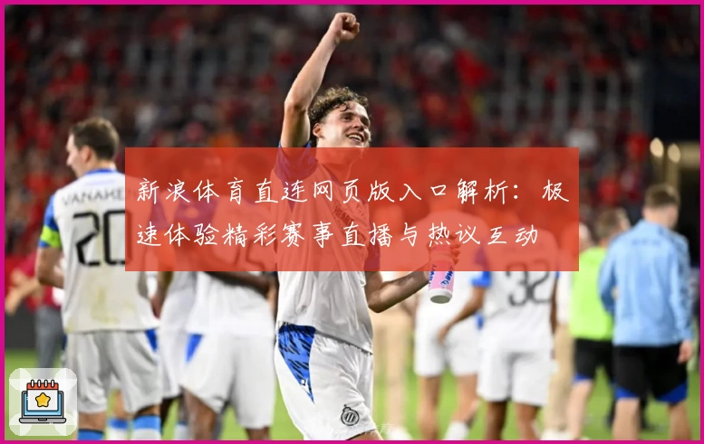 新浪体育直连网页版入口解析：极速体验精彩赛事直播与热议互动