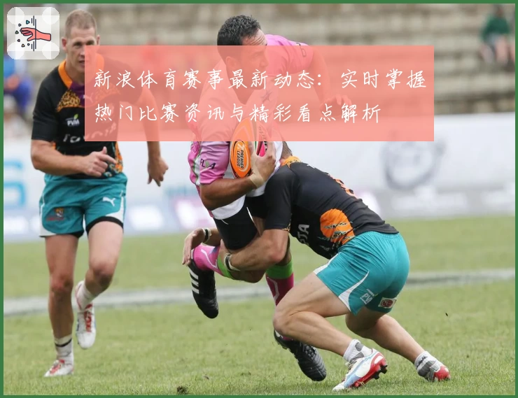 新浪体育赛事最新动态：实时掌握热门比赛资讯与精彩看点解析