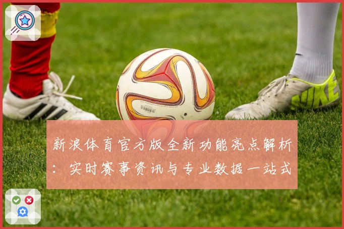 新浪体育官方版全新功能亮点解析：实时赛事资讯与专业数据一站式体验