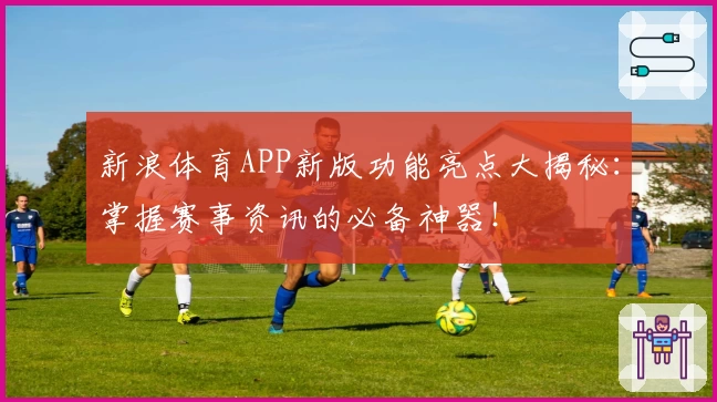 新浪体育APP新版功能亮点大揭秘：掌握赛事资讯的必备神器！
