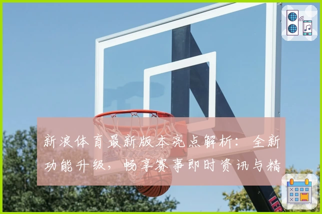新浪体育最新版本亮点解析：全新功能升级，畅享赛事即时资讯与精彩内容