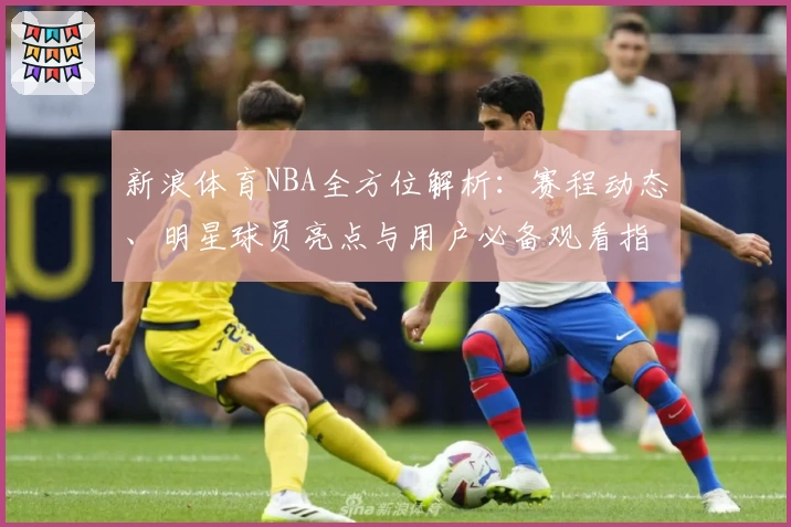 新浪体育NBA全方位解析：赛程动态、明星球员亮点与用户必备观看指南