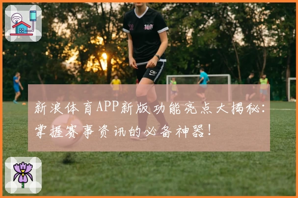 新浪体育APP新版功能亮点大揭秘：掌握赛事资讯的必备神器！