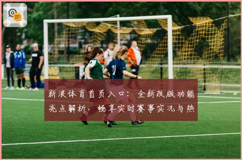 新浪体育首页入口:全新改版功能亮点解析,畅享实时赛事实况与热点新闻