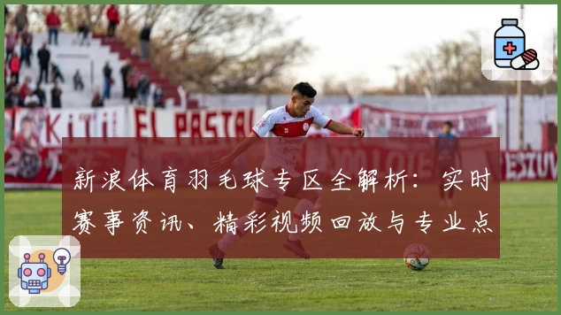 新浪体育羽毛球专区全解析：实时赛事资讯、精彩视频回放与专业点评一站式体验