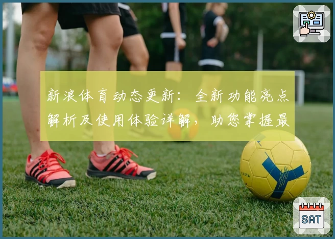新浪体育动态更新：全新功能亮点解析及使用体验详解，助您掌握最新赛事资讯