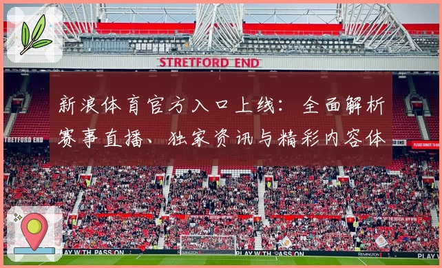 新浪体育官方入口上线:全面解析赛事直播、独家资讯与精彩内容体验