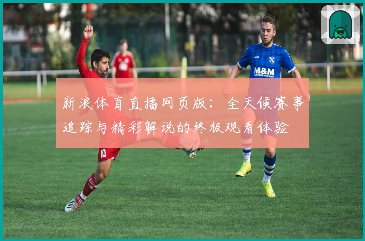新浪体育直播网页版：全天候赛事追踪与精彩解说的终极观看体验