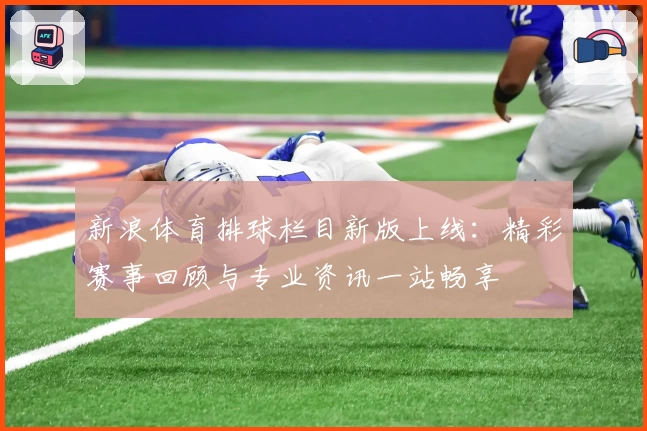 新浪体育排球栏目新版上线：精彩赛事回顾与专业资讯一站畅享