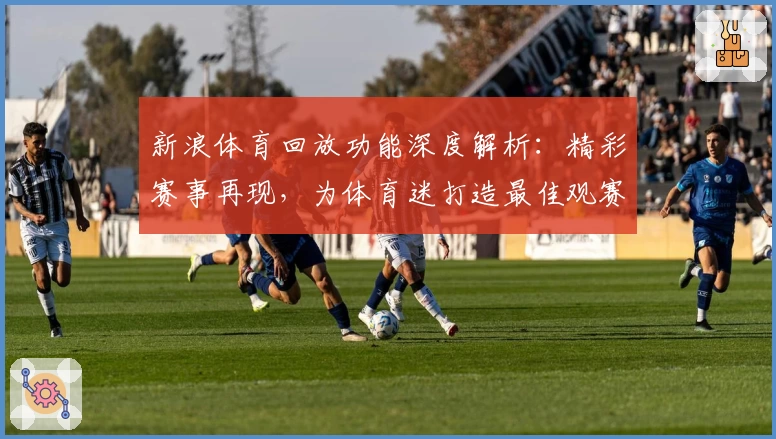新浪体育回放功能深度解析：精彩赛事再现，为体育迷打造最佳观赛体验