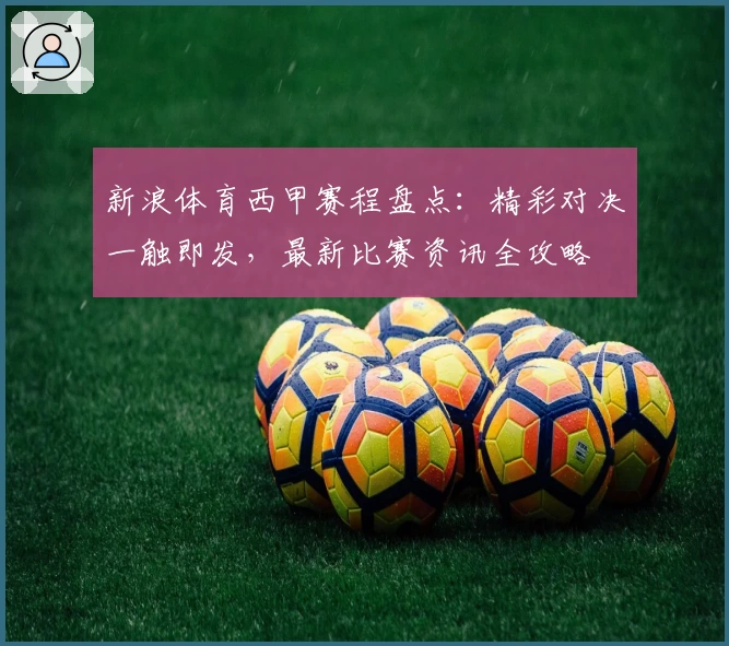 新浪体育西甲赛程盘点：精彩对决一触即发，最新比赛资讯全攻略