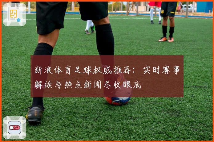新浪体育足球权威推荐：实时赛事解读与热点新闻尽收眼底