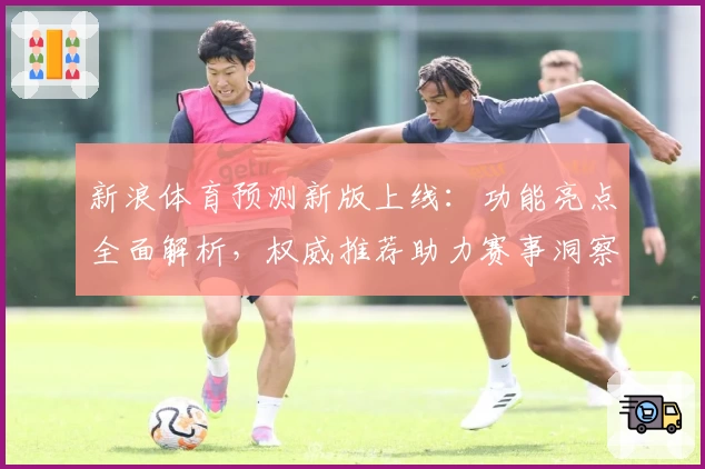 新浪体育预测新版上线：功能亮点全面解析，权威推荐助力赛事洞察更精准