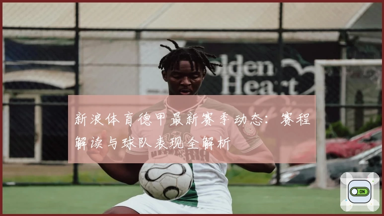 新浪体育德甲最新赛季动态：赛程解读与球队表现全解析