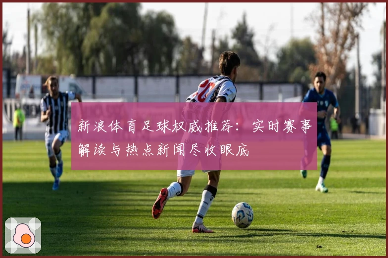 新浪体育足球权威推荐：实时赛事解读与热点新闻尽收眼底