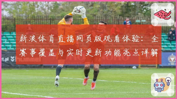 新浪体育直播网页版观看体验：全赛事覆盖与实时更新功能亮点详解