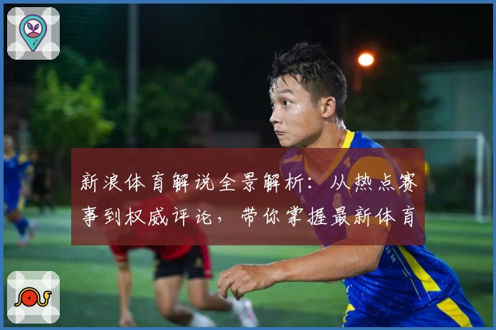 新浪体育解说全景解析：从热点赛事到权威评论，带你掌握最新体育动态
