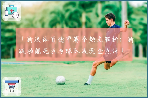 「新浪体育德甲赛季热点解析:新版功能亮点与球队表现全点评」