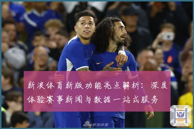 新浪体育新版功能亮点解析:深度体验赛事新闻与数据一站式服务