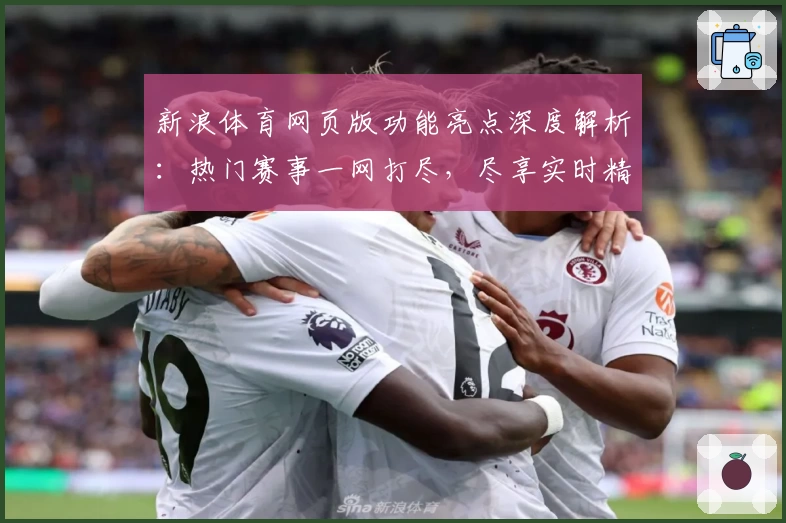 新浪体育网页版功能亮点深度解析:热门赛事一网打尽,尽享实时精彩体验