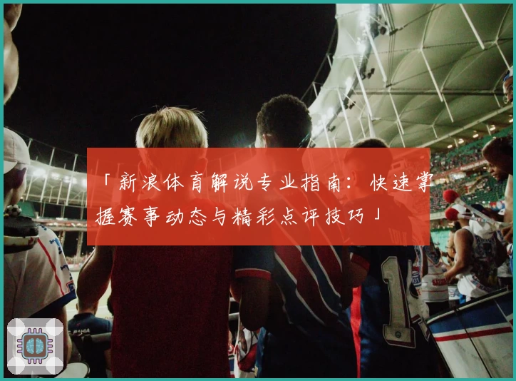「新浪体育解说专业指南：快速掌握赛事动态与精彩点评技巧」