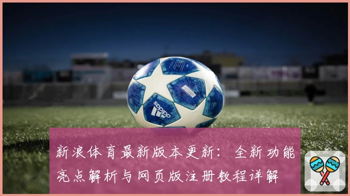 新浪体育最新版本更新：全新功能亮点解析与网页版注册教程详解