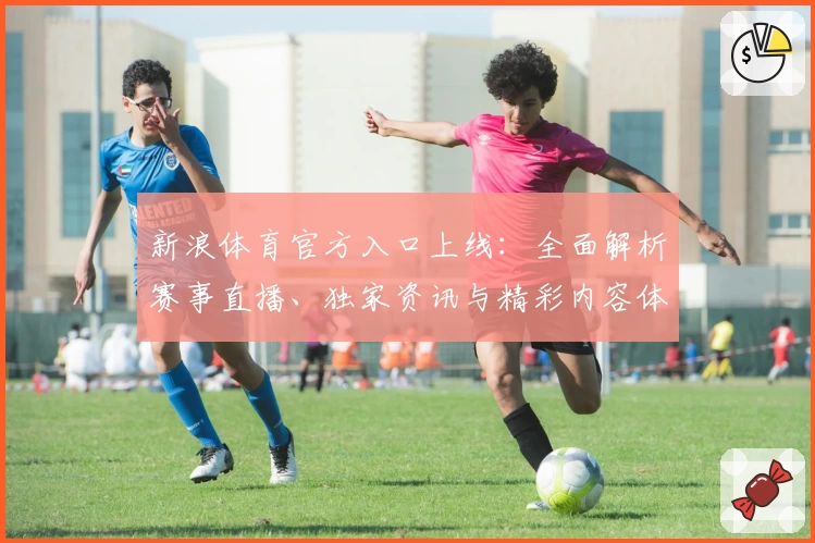 新浪体育官方入口上线：全面解析赛事直播、独家资讯与精彩内容体验