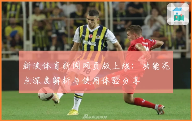 新浪体育新闻网页版上线：功能亮点深度解析与使用体验分享