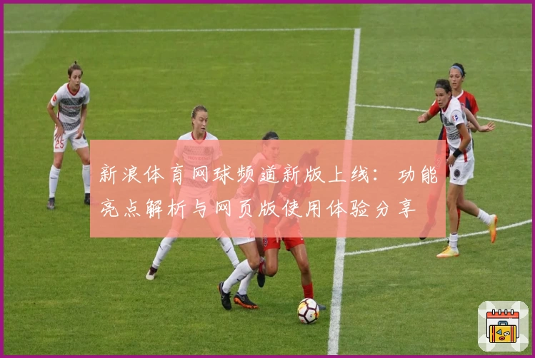 新浪体育网球频道新版上线：功能亮点解析与网页版使用体验分享