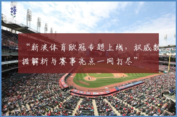 “新浪体育欧冠专题上线,权威数据解析与赛事亮点一网打尽”
