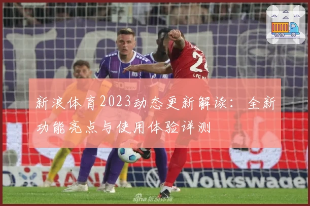 新浪体育2023动态更新解读：全新功能亮点与使用体验详测