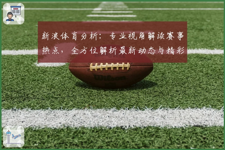 新浪体育分析:专业视角解读赛事热点,全方位解析最新动态与精彩亮点