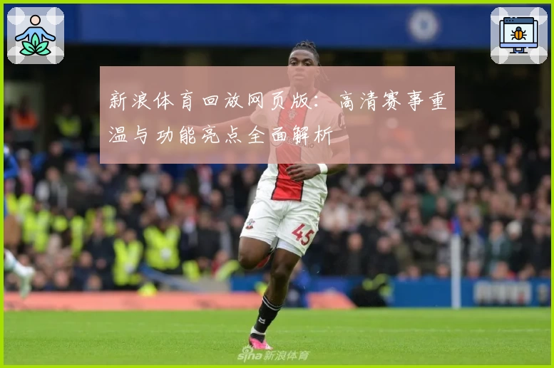 新浪体育回放网页版：高清赛事重温与功能亮点全面解析