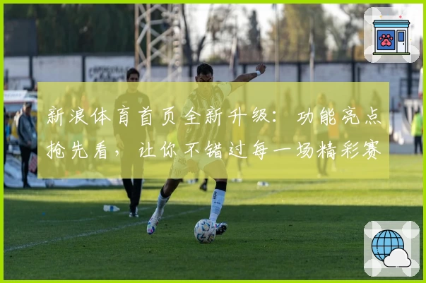 新浪体育首页全新升级：功能亮点抢先看，让你不错过每一场精彩赛事