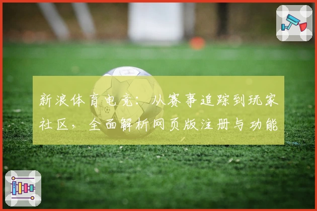 新浪体育电竞：从赛事追踪到玩家社区，全面解析网页版注册与功能亮点