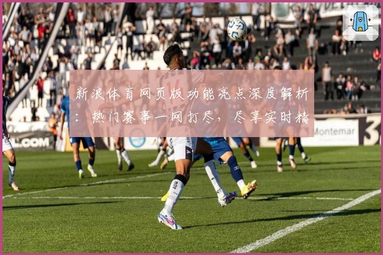 新浪体育网页版功能亮点深度解析:热门赛事一网打尽,尽享实时精彩体验