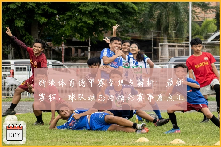 新浪体育德甲赛季焦点解析:最新赛程、球队动态与精彩赛事看点汇总