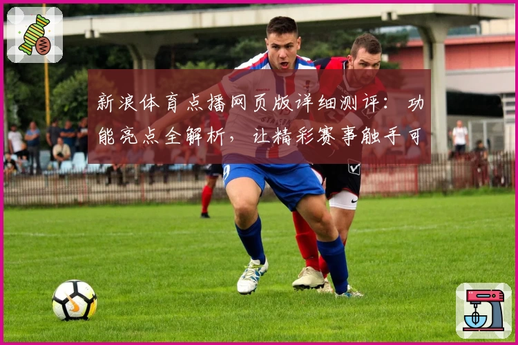 新浪体育点播网页版详细测评：功能亮点全解析，让精彩赛事触手可及