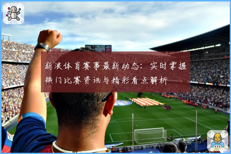 新浪体育赛事最新动态：实时掌握热门比赛资讯与精彩看点解析