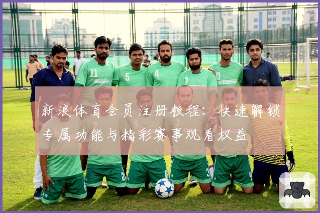 新浪体育会员注册教程:快速解锁专属功能与精彩赛事观看权益