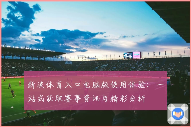 新浪体育入口电脑版使用体验：一站式获取赛事资讯与精彩分析