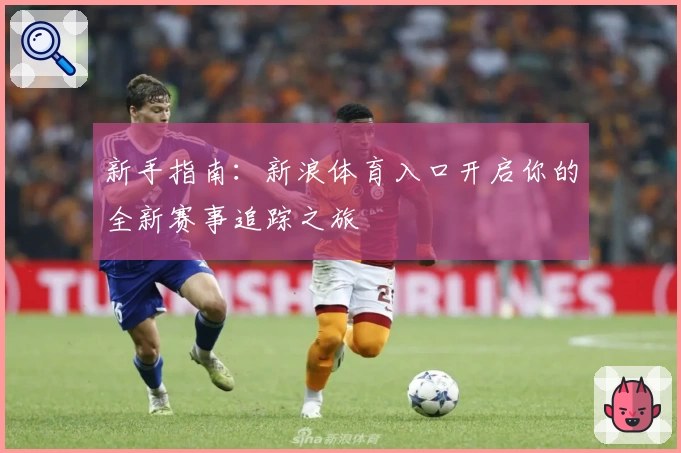 新手指南：新浪体育入口开启你的全新赛事追踪之旅
