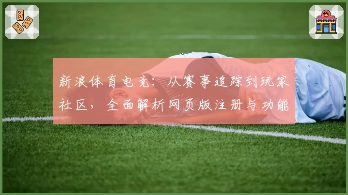 新浪体育电竞：从赛事追踪到玩家社区，全面解析网页版注册与功能亮点