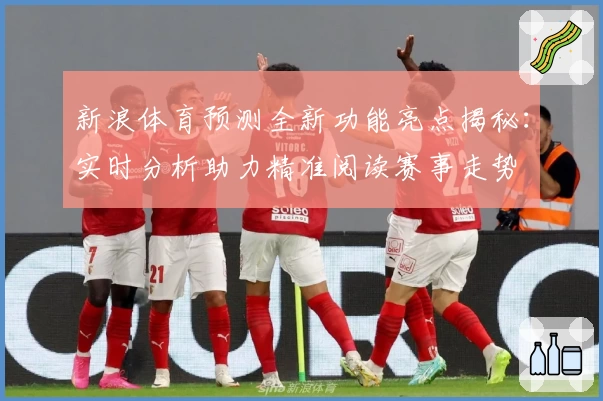 新浪体育预测全新功能亮点揭秘：实时分析助力精准阅读赛事走势