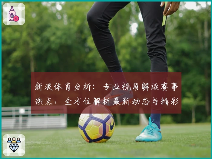 新浪体育分析：专业视角解读赛事热点，全方位解析最新动态与精彩亮点